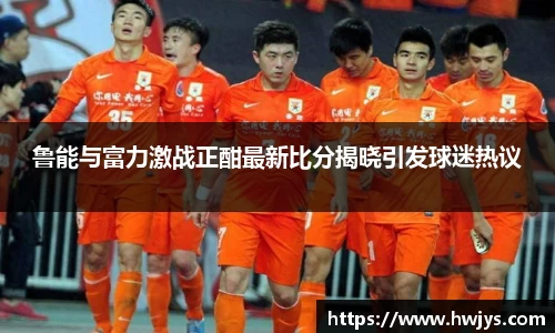 鲁能与富力激战正酣最新比分揭晓引发球迷热议